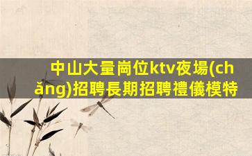中山大量崗位ktv夜場(chǎng)招聘長期招聘禮儀模特