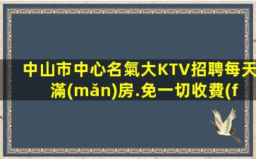 中山市中心名氣大KTV招聘每天滿(mǎn)房.免一切收費(fèi)
