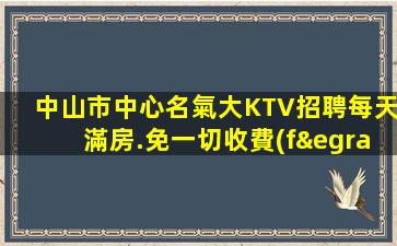 中山市中心名氣大KTV招聘每天滿房.免一切收費(fèi)