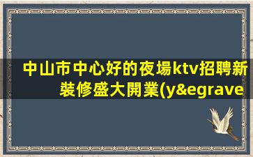中山市中心好的夜場ktv招聘新裝修盛大開業(yè)的模特場