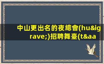 中山更出名的夜總會(huì)招聘舞臺(tái)很大不要埋沒(méi)自己
