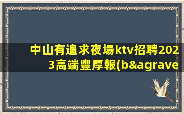 中山有追求夜場ktv招聘2023高端豐厚報(bào)酬等你來挑戰(zhàn)