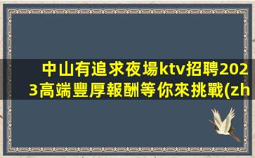 中山有追求夜場ktv招聘2023高端豐厚報酬等你來挑戰(zhàn)