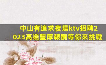中山有追求夜場ktv招聘2023高端豐厚報酬等你來挑戰