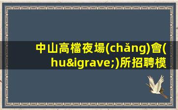 中山高檔夜場(chǎng)會(huì)所招聘模特可兼職包住宿路費(fèi)日結(jié)