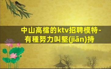中山高檔的ktv招聘模特-有種努力叫堅(jiān)持