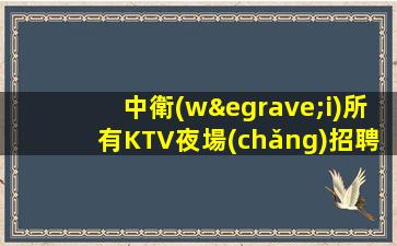 中衛(wèi)所有KTV夜場(chǎng)招聘信息場(chǎng)內(nèi)招聘當(dāng)日上班