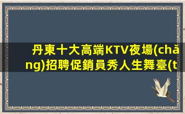 丹東十大高端KTV夜場(chǎng)招聘促銷員秀人生舞臺(tái)