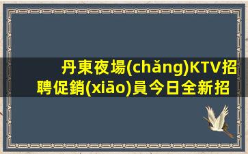 丹東夜場(chǎng)KTV招聘促銷(xiāo)員今日全新招聘