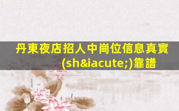 丹東夜店招人中崗位信息真實(shí)靠譜
