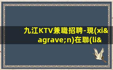 九江KTV兼職招聘-現(xiàn)在聯(lián)系下一個暴富的是你