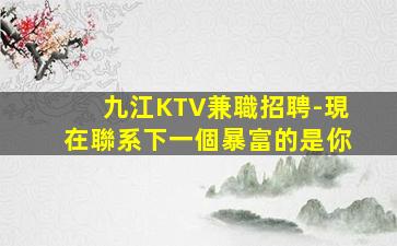 九江KTV兼職招聘-現在聯系下一個暴富的是你