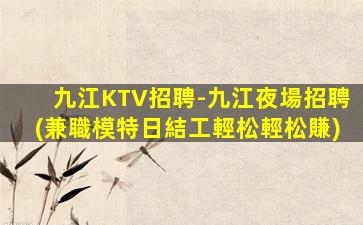 九江KTV招聘-九江夜場招聘(兼職模特日結工輕松輕松賺)