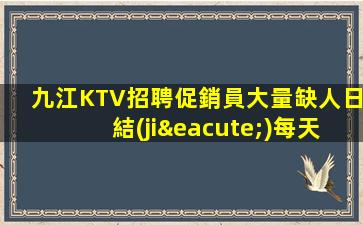 九江KTV招聘促銷員大量缺人日結(jié)每天缺人提供住宿