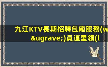九江KTV長期招聘包廂服務(wù)員這里領(lǐng)隊(duì)負(fù)責(zé)列