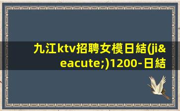 九江ktv招聘女模日結(jié)1200-日結(jié)薪資1500起步場日常兩