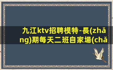九江ktv招聘模特-長(zhǎng)期每天二班自家場(chǎng)所