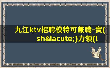 九江ktv招聘模特可兼職-實(shí)力領(lǐng)隊(duì)招聘