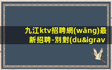 九江ktv招聘網(wǎng)最新招聘-別對(duì)生活失去信心