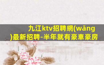 九江ktv招聘網(wǎng)最新招聘-半年就有豪車豪房
