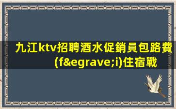 九江ktv招聘酒水促銷員包路費(fèi)住宿戰(zhàn)