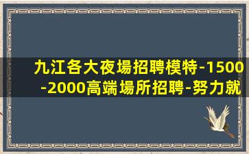 九江各大夜場招聘模特-1500-2000高端場所招聘-努力就