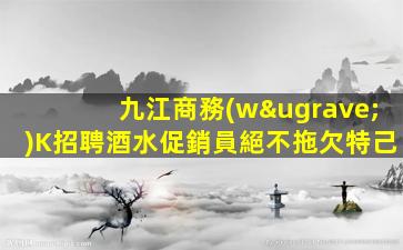 九江商務(wù)K招聘酒水促銷員絕不拖欠特己