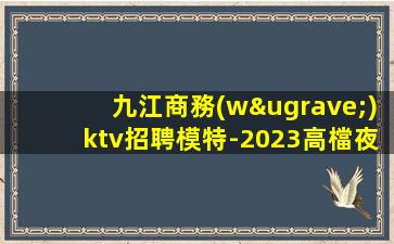 九江商務(wù)ktv招聘模特-2023高檔夜場KTV招聘信息