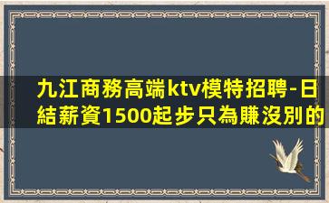 九江商務高端ktv模特招聘-日結薪資1500起步只為賺沒別的