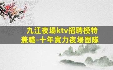 九江夜場ktv招聘模特兼職-十年實力夜場團隊