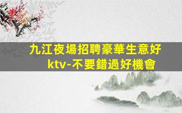 九江夜場招聘豪華生意好ktv-不要錯過好機會