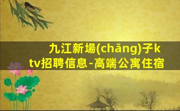 九江新場(chǎng)子ktv招聘信息-高端公寓住宿