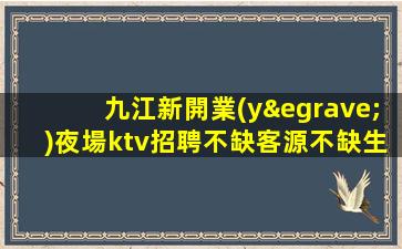 九江新開業(yè)夜場ktv招聘不缺客源不缺生意