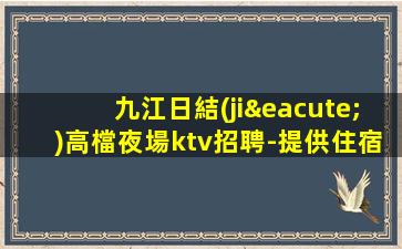 九江日結(jié)高檔夜場ktv招聘-提供住宿