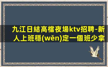 九江日結高檔夜場ktv招聘-新人上班穩(wěn)定一個班少拿1500
