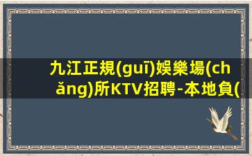 九江正規(guī)娛樂場(chǎng)所KTV招聘-本地負(fù)責(zé)領(lǐng)隊(duì)