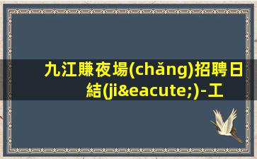 九江賺夜場(chǎng)招聘日結(jié)-工資高下班早