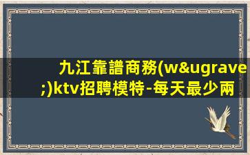 九江靠譜商務(wù)ktv招聘模特-每天最少兩個班