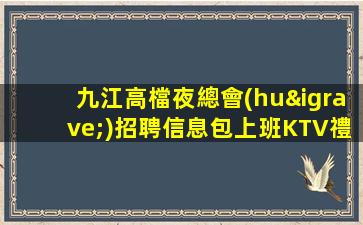 九江高檔夜總會(huì)招聘信息包上班KTV禮儀并且特別靠譜