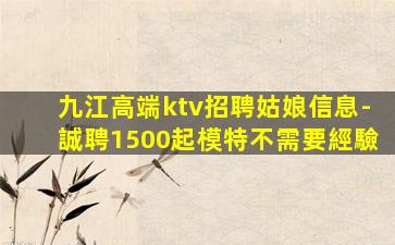 九江高端ktv招聘姑娘信息-誠聘1500起模特不需要經驗
