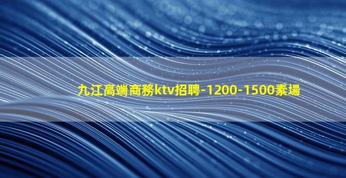 九江高端商務ktv招聘-1200-1500素場