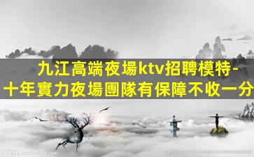 九江高端夜場ktv招聘模特-十年實力夜場團隊有保障不收一分
