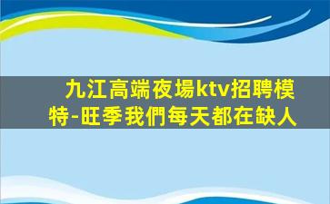 九江高端夜場ktv招聘模特-旺季我們每天都在缺人
