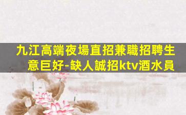 九江高端夜場直招兼職招聘生意巨好-缺人誠招ktv酒水員