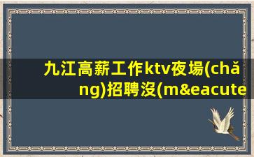 九江高薪工作ktv夜場(chǎng)招聘沒(méi)競(jìng)爭(zhēng)日常缺人