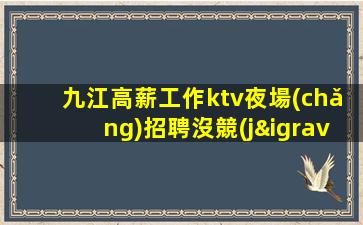 九江高薪工作ktv夜場(chǎng)招聘沒競(jìng)爭日常缺人