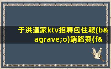 于洪這家ktv招聘包住報(bào)銷路費(fèi)
