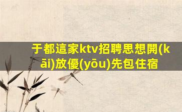 于都這家ktv招聘思想開(kāi)放優(yōu)先包住宿