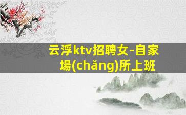 云浮ktv招聘女-自家場(chǎng)所上班