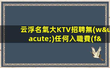 云浮名氣大KTV招聘無(wú)任何入職費(fèi)用